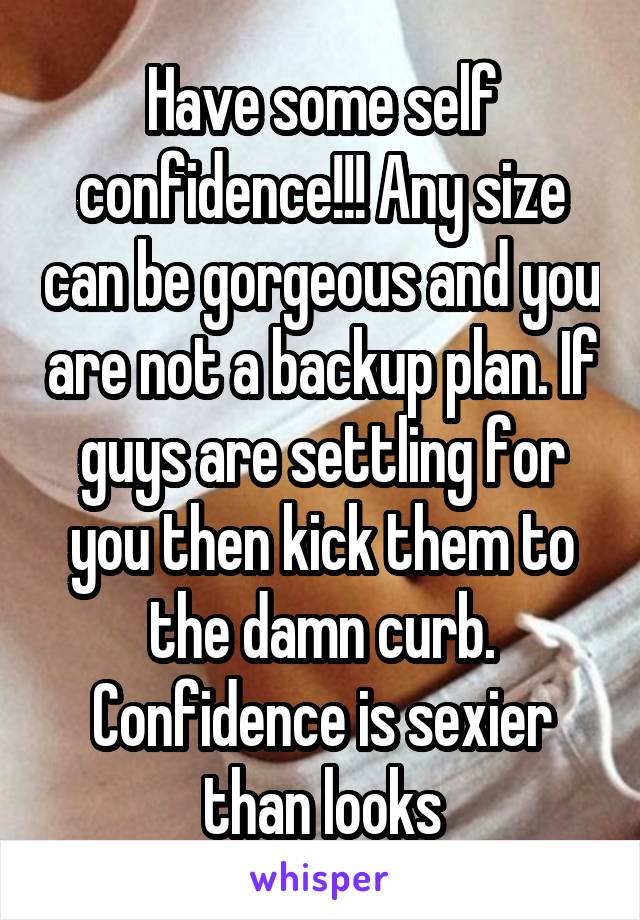 Have some self confidence!!! Any size can be gorgeous and you are not a backup plan. If guys are settling for you then kick them to the damn curb. Confidence is sexier than looks