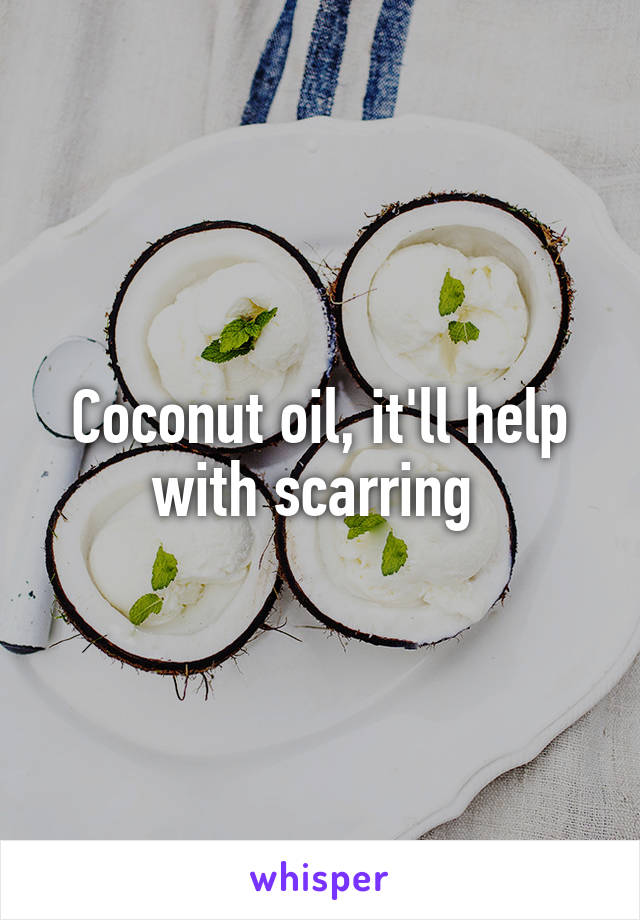 Coconut oil, it'll help with scarring 