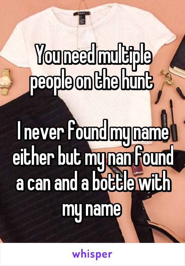 You need multiple people on the hunt 

I never found my name either but my nan found a can and a bottle with my name 