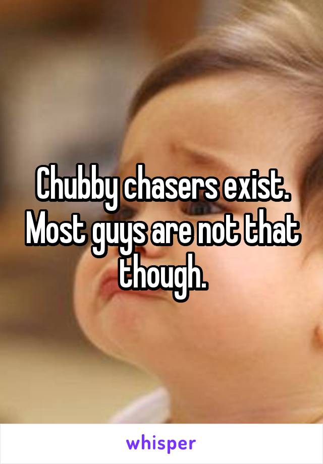 Chubby chasers exist. Most guys are not that though.