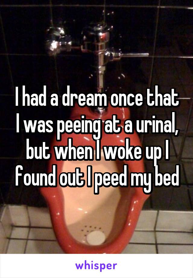I had a dream once that I was peeing at a urinal, but when I woke up I found out I peed my bed