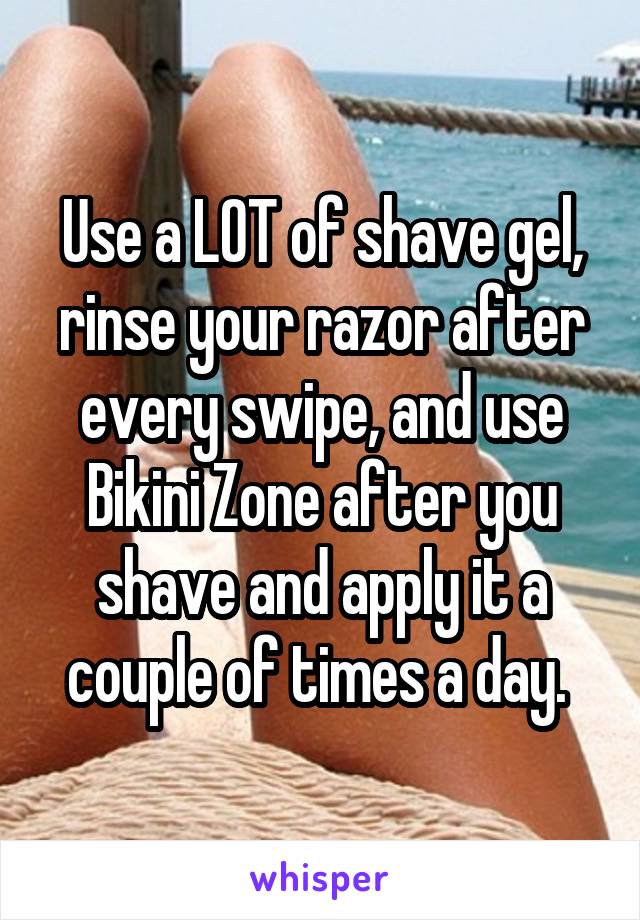 Use a LOT of shave gel, rinse your razor after every swipe, and use Bikini Zone after you shave and apply it a couple of times a day. 