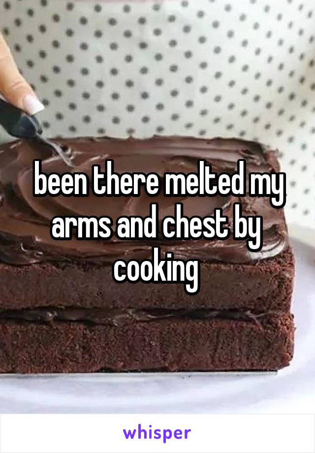 been there melted my arms and chest by  cooking 