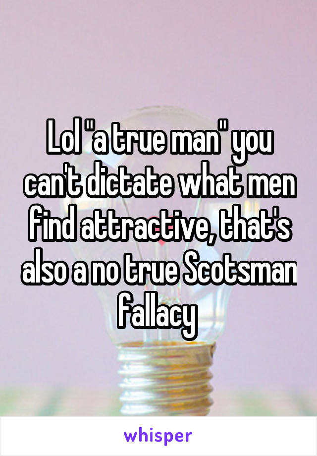 Lol "a true man" you can't dictate what men find attractive, that's also a no true Scotsman fallacy 