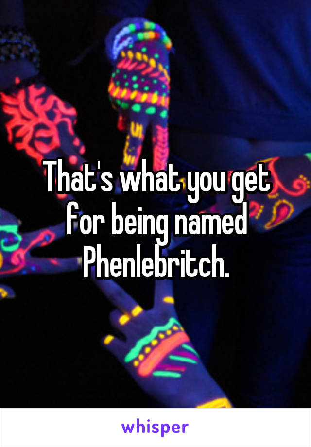 That's what you get for being named Phenlebritch.