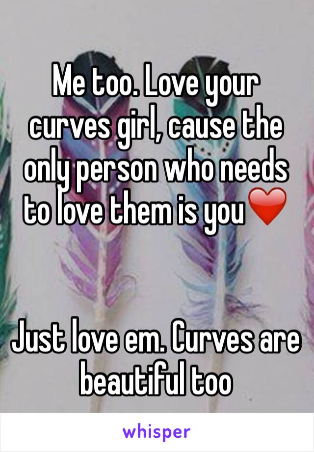 Me too. Love your curves girl, cause the only person who needs to love them is you❤️


Just love em. Curves are beautiful too