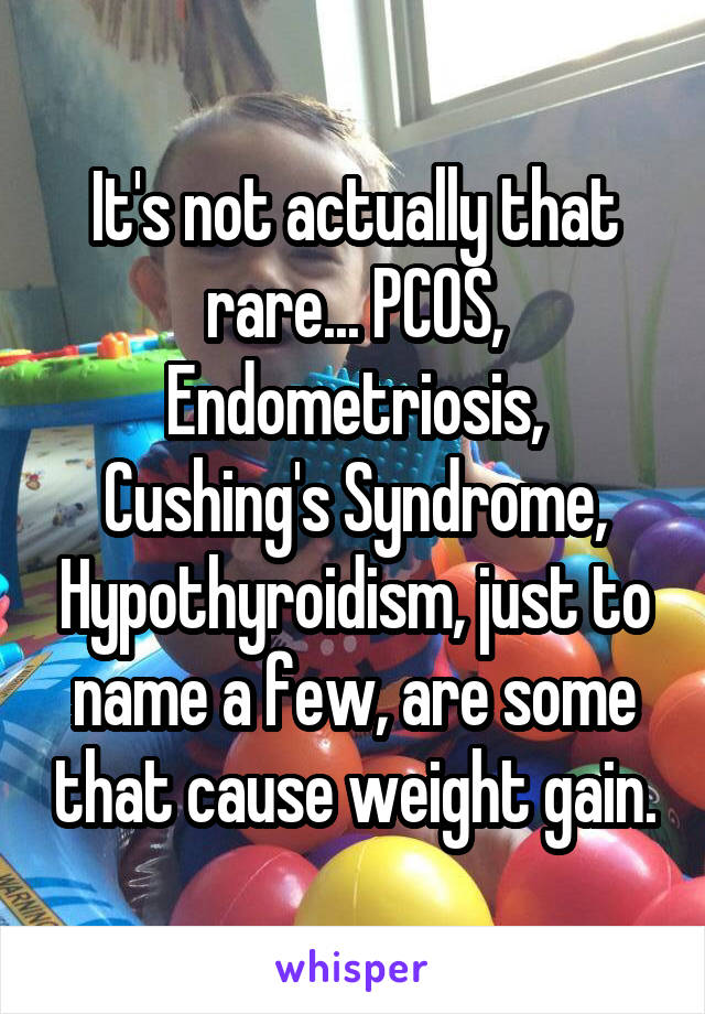 It's not actually that rare... PCOS, Endometriosis, Cushing's Syndrome, Hypothyroidism, just to name a few, are some that cause weight gain.