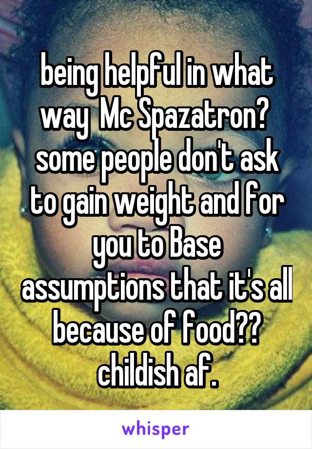 being helpful in what way  Mc Spazatron?  some people don't ask to gain weight and for you to Base assumptions that it's all because of food?? childish af.