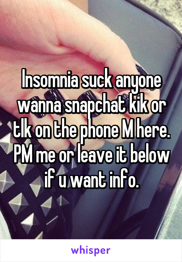 Insomnia suck anyone wanna snapchat kik or tlk on the phone M here. PM me or leave it below if u want info.
