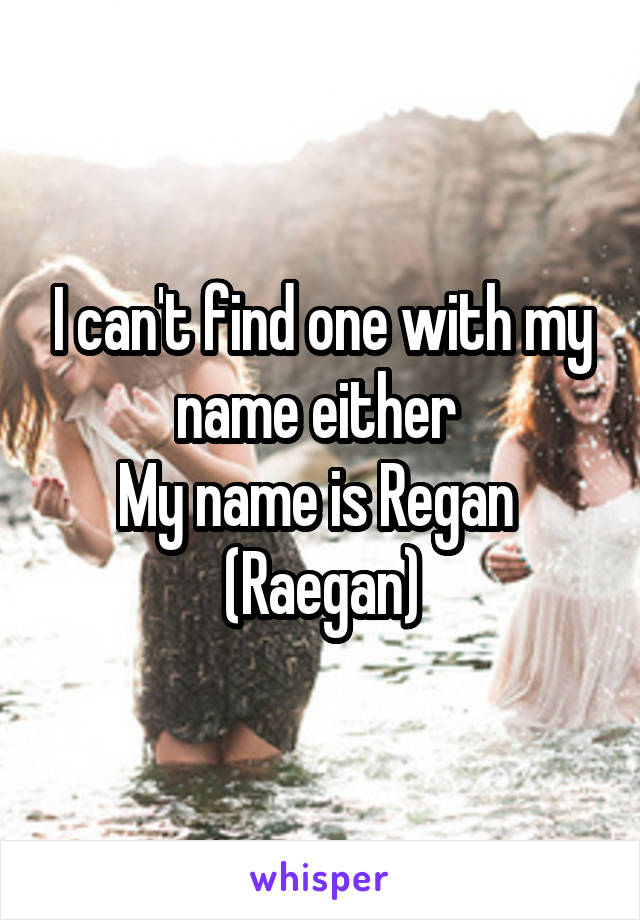 I can't find one with my name either 
My name is Regan 
(Raegan)