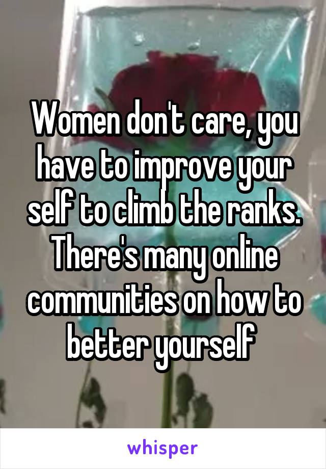 Women don't care, you have to improve your self to climb the ranks. There's many online communities on how to better yourself 