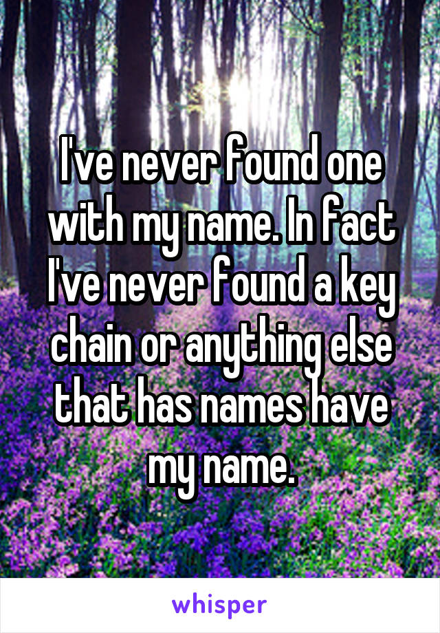 I've never found one with my name. In fact I've never found a key chain or anything else that has names have my name.