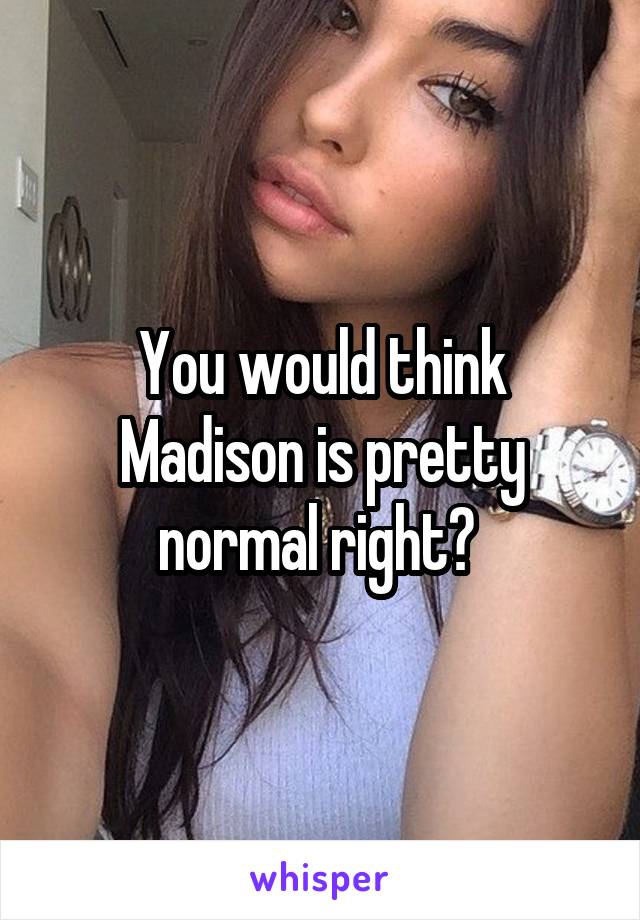 You would think Madison is pretty normal right? 