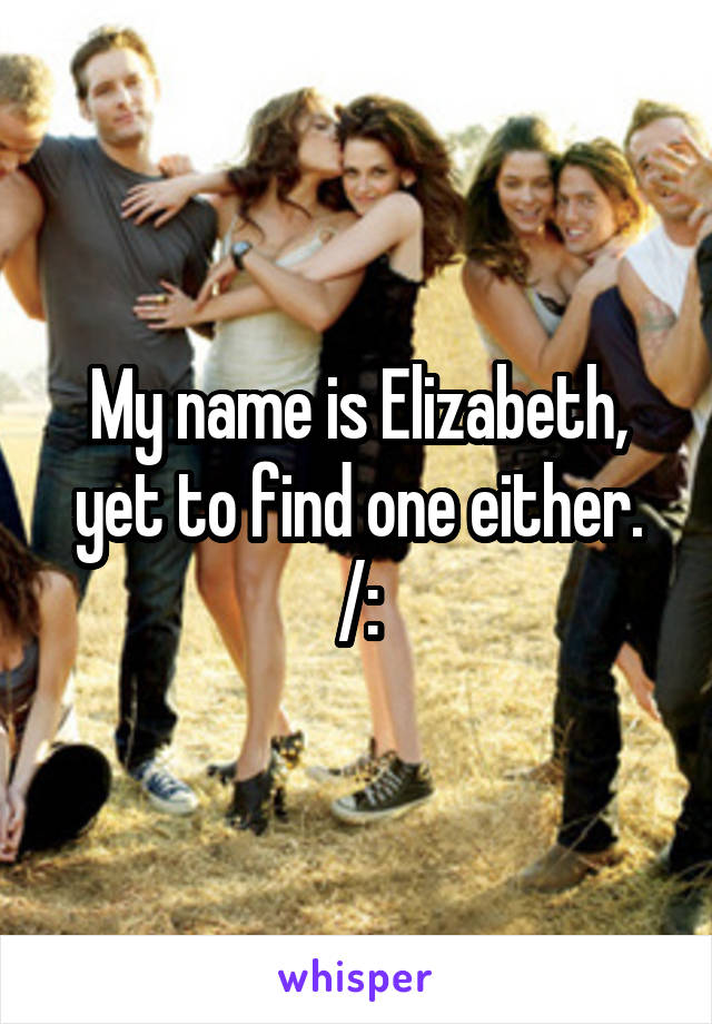 My name is Elizabeth, yet to find one either. /: