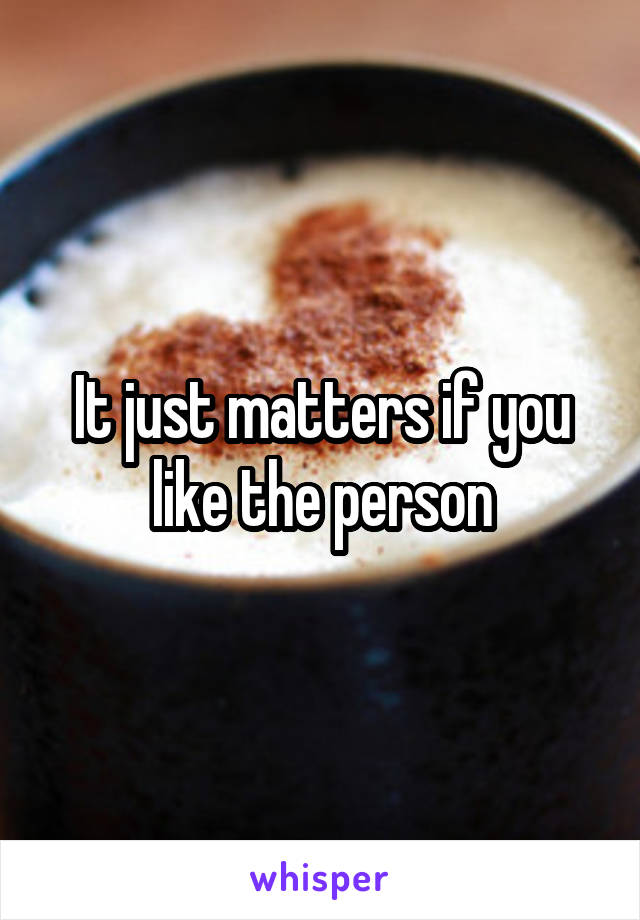 It just matters if you like the person