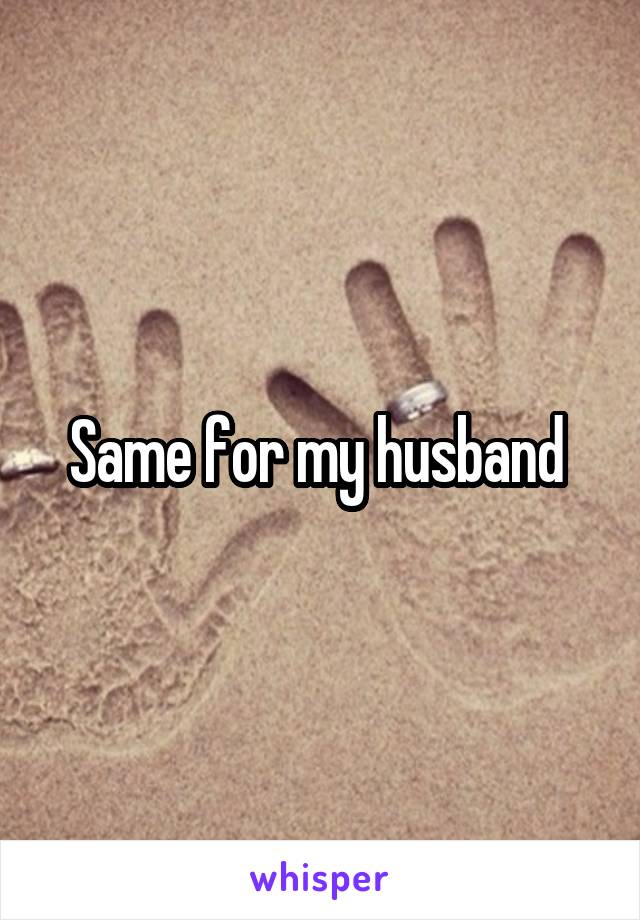 Same for my husband 