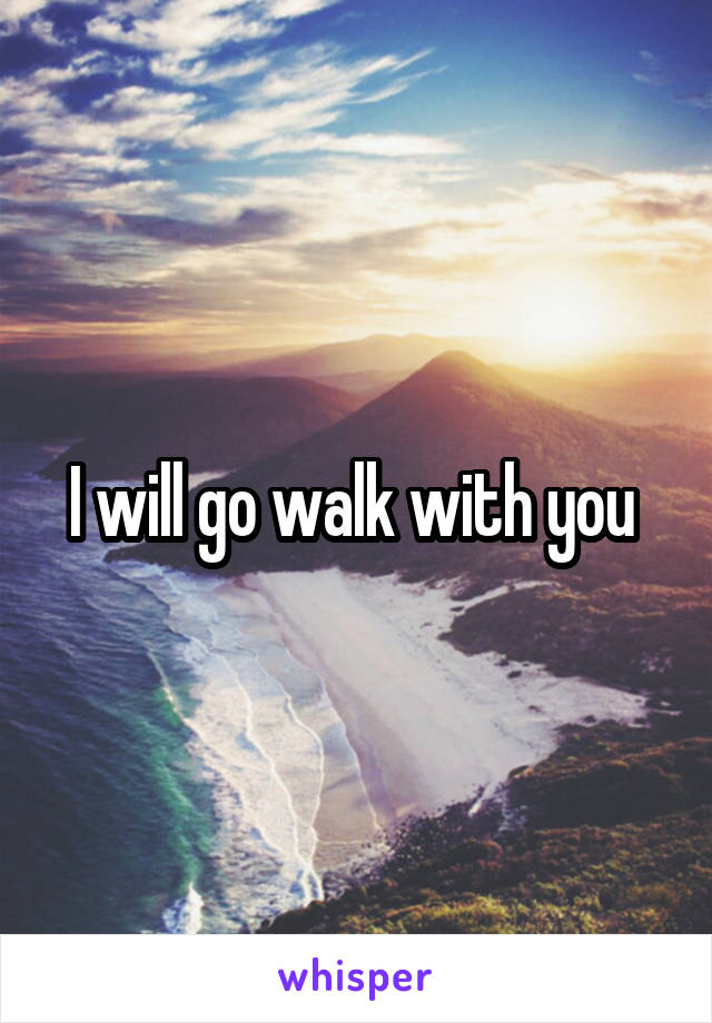 I will go walk with you 