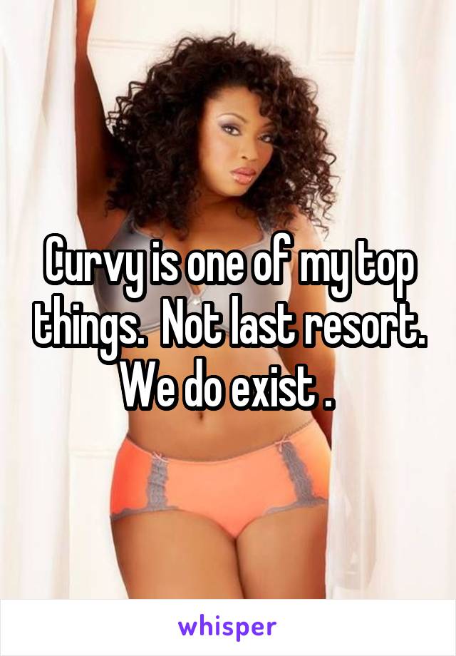 Curvy is one of my top things.  Not last resort. We do exist . 