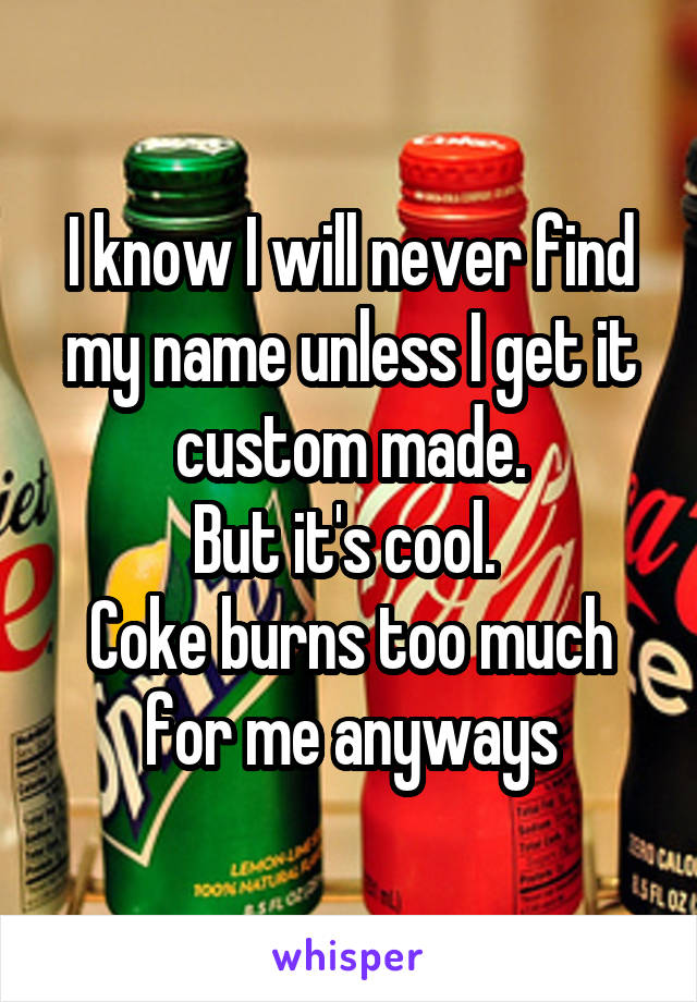 I know I will never find my name unless I get it custom made.
But it's cool. 
Coke burns too much for me anyways