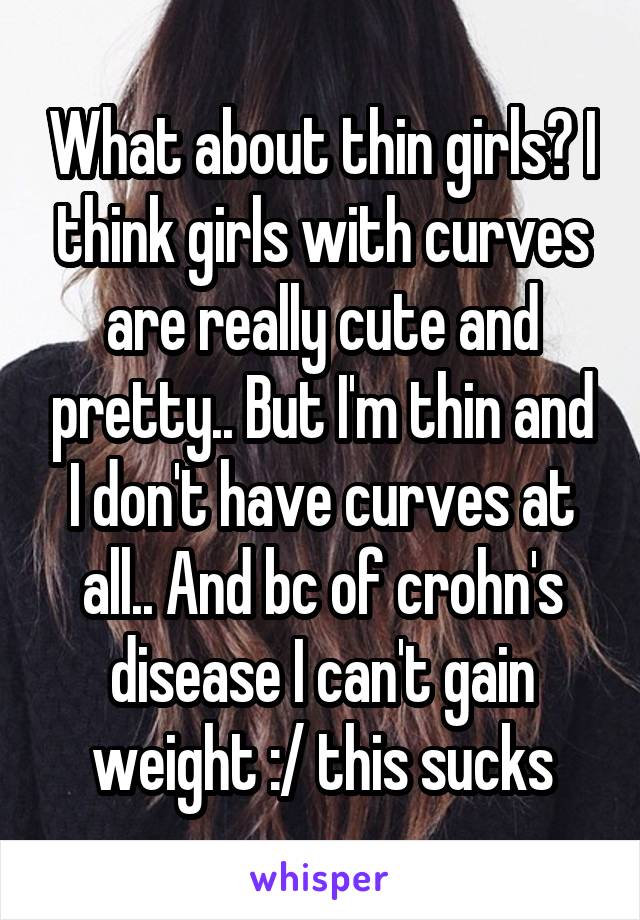 What about thin girls? I think girls with curves are really cute and pretty.. But I'm thin and I don't have curves at all.. And bc of crohn's disease I can't gain weight :/ this sucks