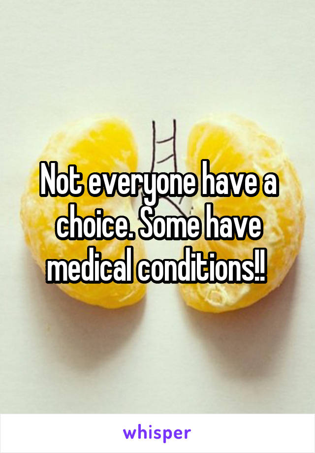 Not everyone have a choice. Some have medical conditions!! 