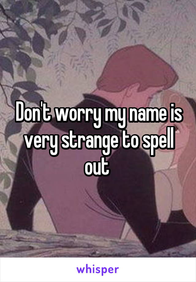 Don't worry my name is very strange to spell out 