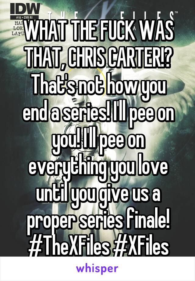 WHAT THE FUCK WAS THAT, CHRIS CARTER!?
That's not how you end a series! I'll pee on you! I'll pee on everything you love until you give us a proper series finale!
#TheXFiles #XFiles