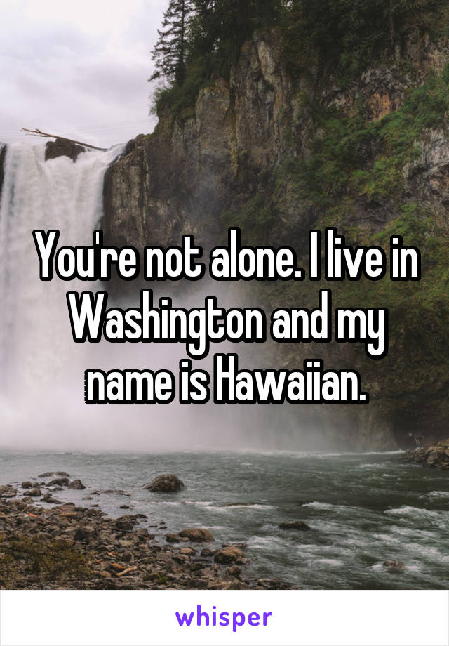 You're not alone. I live in Washington and my name is Hawaiian.