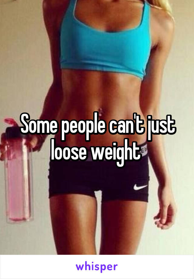 Some people can't just loose weight 