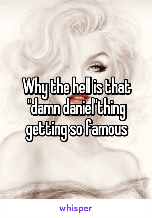 Why the hell is that "damn daniel"thing getting so famous