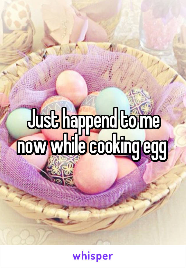 Just happend to me now while cooking egg 