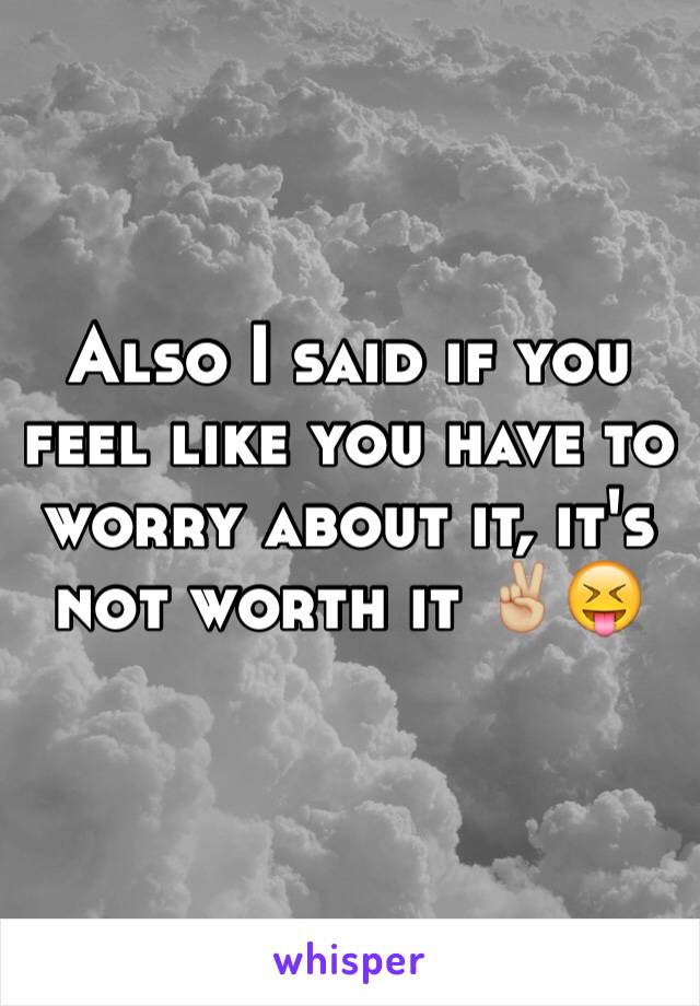 Also I said if you feel like you have to worry about it, it's not worth it ✌🏼️😝