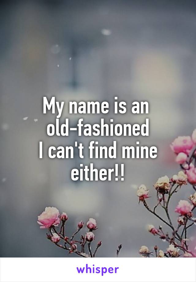 My name is an 
old-fashioned
I can't find mine either!!