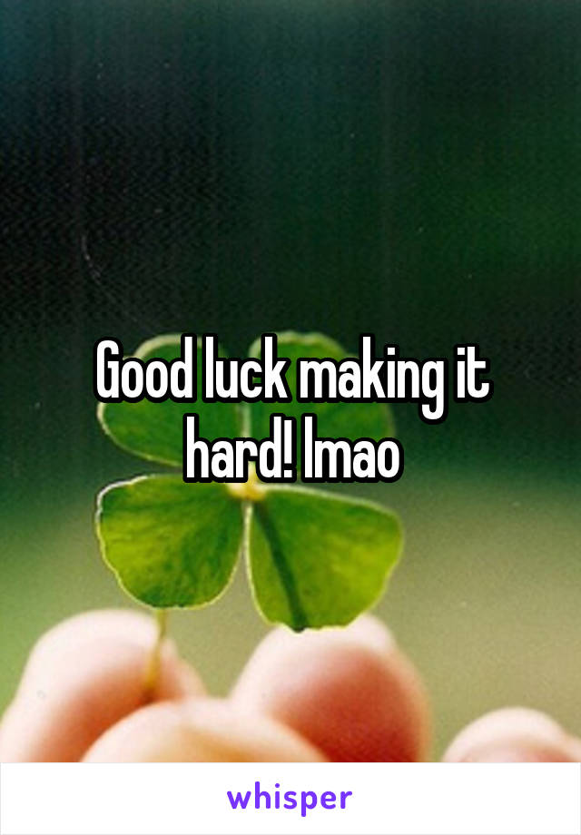 Good luck making it hard! lmao