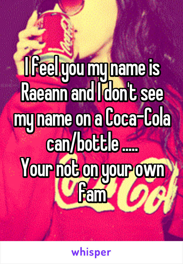 I feel you my name is Raeann and I don't see my name on a Coca-Cola can/bottle .....
Your not on your own fam