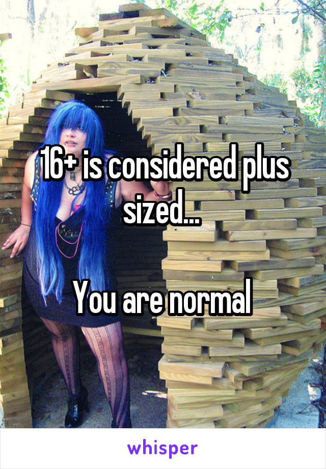 16+ is considered plus sized... 

You are normal 