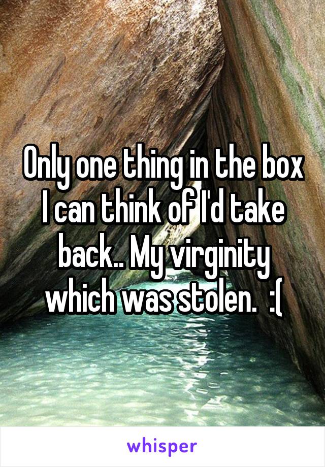 Only one thing in the box I can think of I'd take back.. My virginity which was stolen.  :(