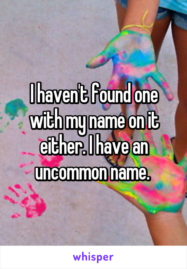 I haven't found one with my name on it either. I have an uncommon name. 