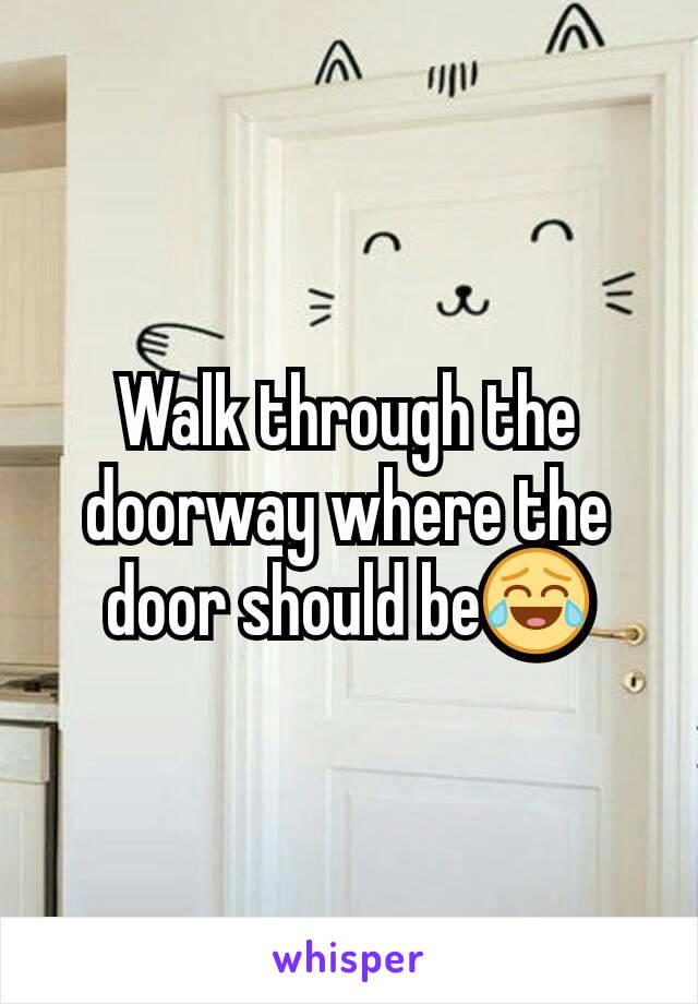 Walk through the doorway where the door should be😂