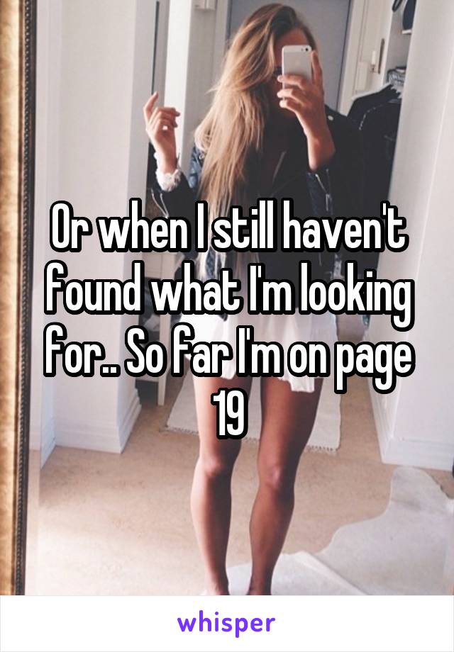 Or when I still haven't found what I'm looking for.. So far I'm on page 19