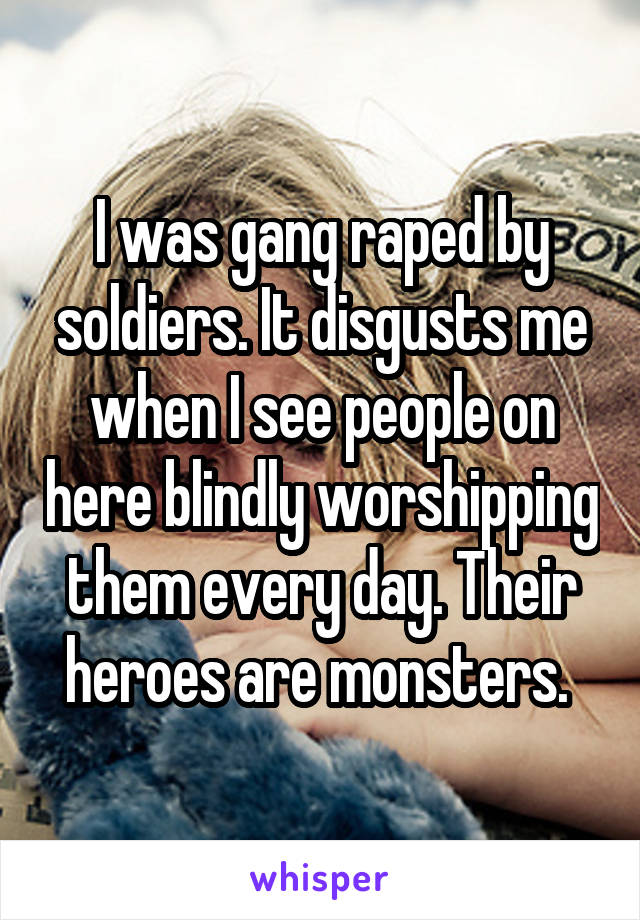 I was gang raped by soldiers. It disgusts me when I see people on here blindly worshipping them every day. Their heroes are monsters. 
