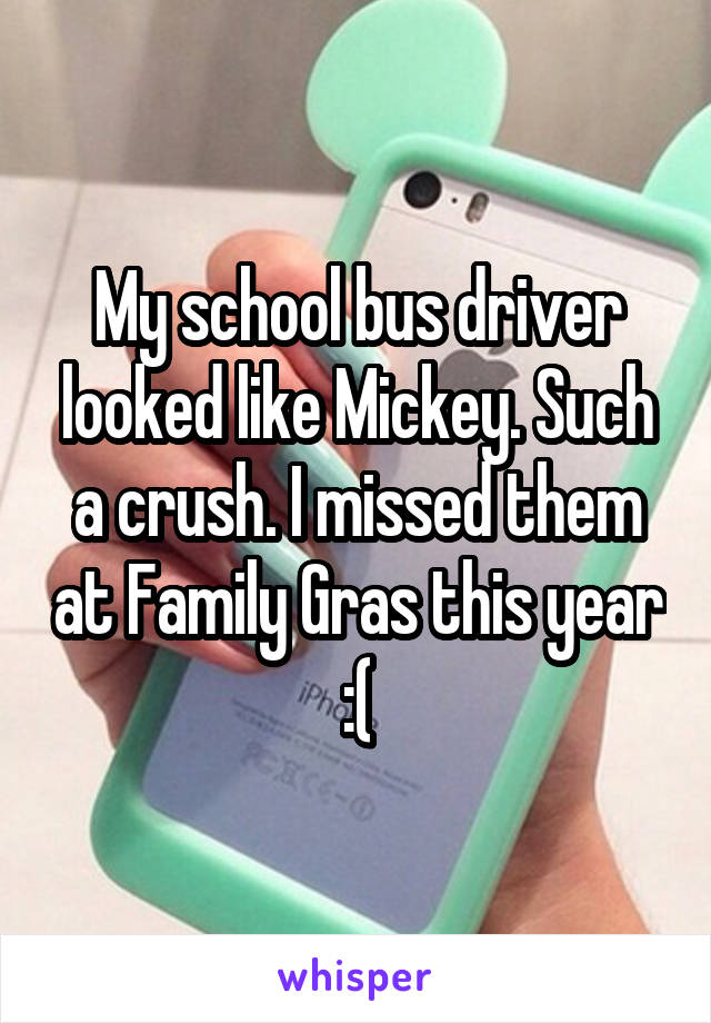 My school bus driver looked like Mickey. Such a crush. I missed them at Family Gras this year :(