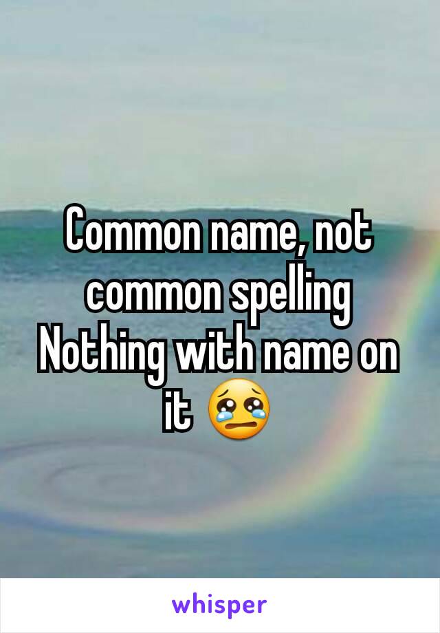 Common name, not common spelling
Nothing with name on it 😢