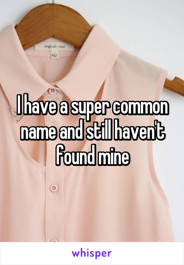 I have a super common name and still haven't found mine