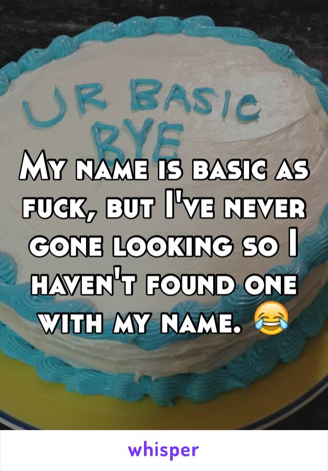 My name is basic as fuck, but I've never gone looking so I haven't found one with my name. 😂