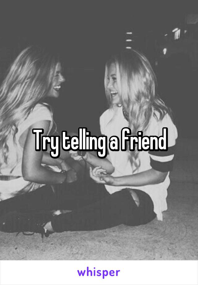 Try telling a friend