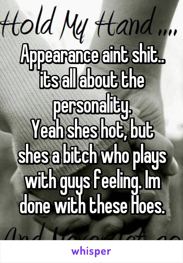 Appearance aint shit..
its all about the personality.
Yeah shes hot, but shes a bitch who plays with guys feeling. Im done with these Hoes.