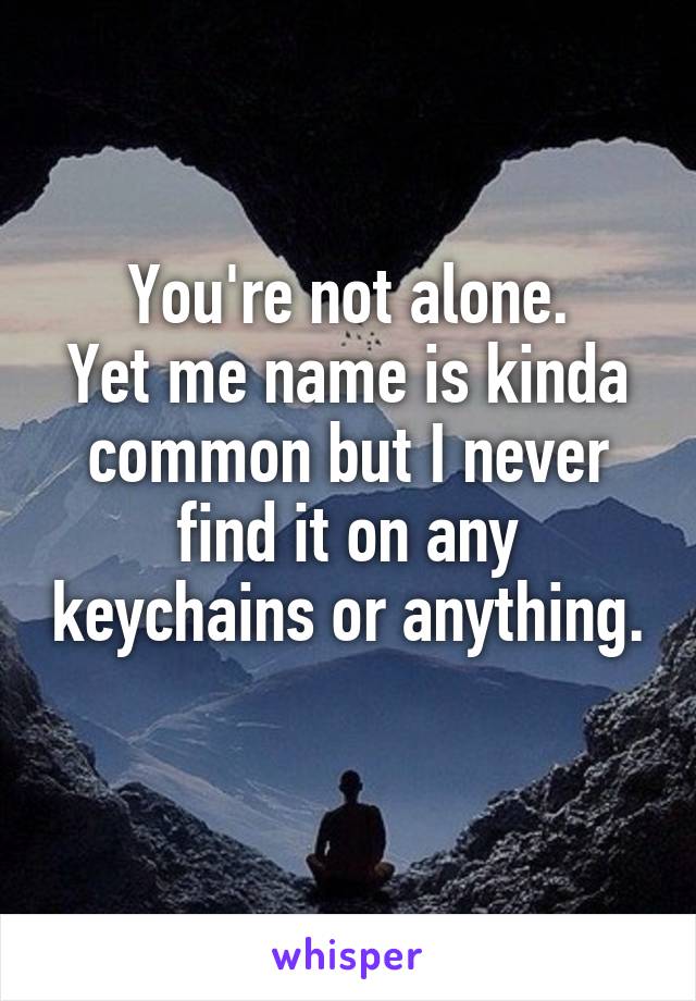 You're not alone.
Yet me name is kinda common but I never find it on any keychains or anything. 