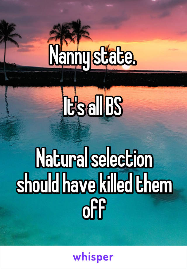 Nanny state. 

It's all BS 

Natural selection should have killed them off