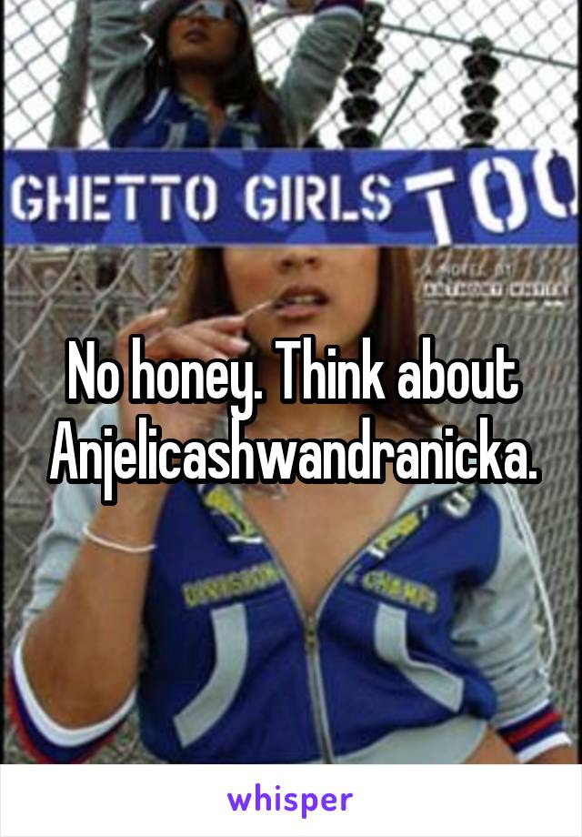 No honey. Think about Anjelicashwandranicka.